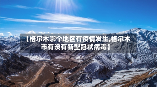【格尔木哪个地区有疫情发生,格尔木市有没有新型冠状病毒】-第1张图片