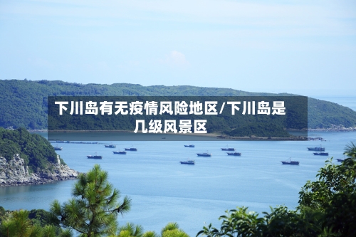 下川岛有无疫情风险地区/下川岛是几级风景区-第2张图片