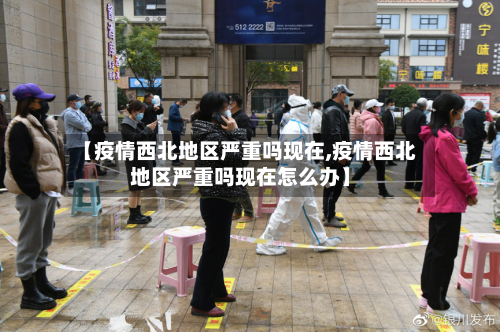 【疫情西北地区严重吗现在,疫情西北地区严重吗现在怎么办】-第1张图片