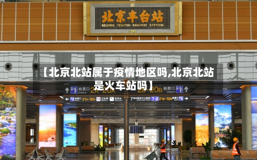 【北京北站属于疫情地区吗,北京北站是火车站吗】-第3张图片