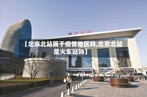 【北京北站属于疫情地区吗,北京北站是火车站吗】-第2张图片