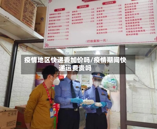 疫情地区快递要加价吗/疫情期间快递运费贵吗-第1张图片