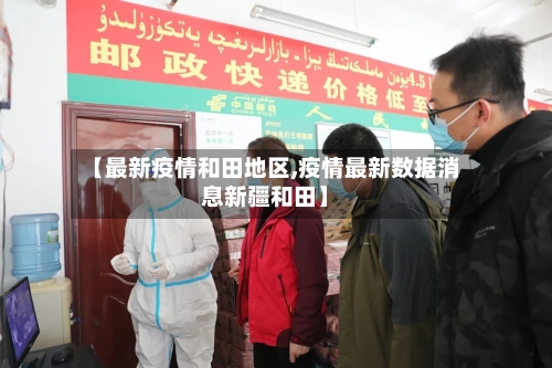 【最新疫情和田地区,疫情最新数据消息新疆和田】-第1张图片