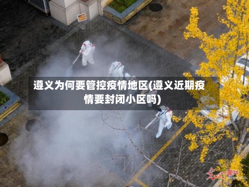 遵义为何要管控疫情地区(遵义近期疫情要封闭小区吗)-第2张图片