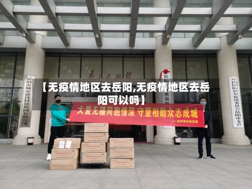 【无疫情地区去岳阳,无疫情地区去岳阳可以吗】-第1张图片