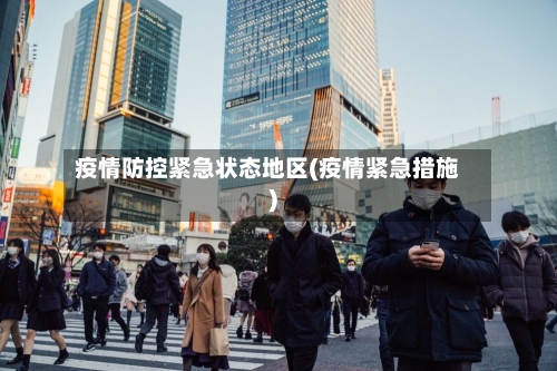 疫情防控紧急状态地区(疫情紧急措施)-第1张图片