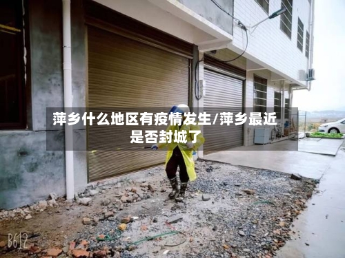 萍乡什么地区有疫情发生/萍乡最近是否封城了-第3张图片