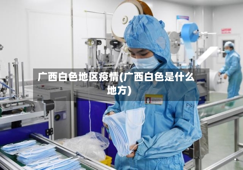 广西白色地区疫情(广西白色是什么地方)-第2张图片