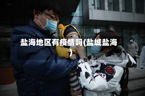 盐海地区有疫情吗(盐城盐海)-第2张图片