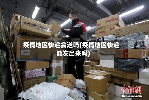 疫情地区快递会送吗(疫情地区快递能发出来吗)-第2张图片
