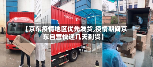 【京东疫情地区优先发货,疫情期间京东自营快递几天到货】-第1张图片