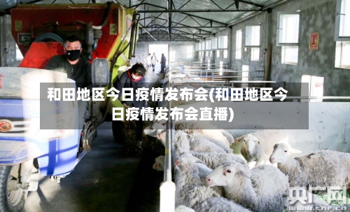 和田地区今日疫情发布会(和田地区今日疫情发布会直播)-第3张图片