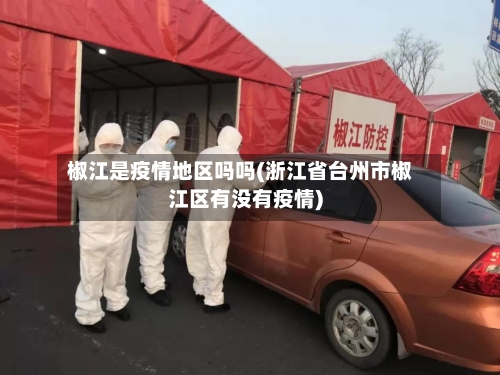 椒江是疫情地区吗吗(浙江省台州市椒江区有没有疫情)-第3张图片