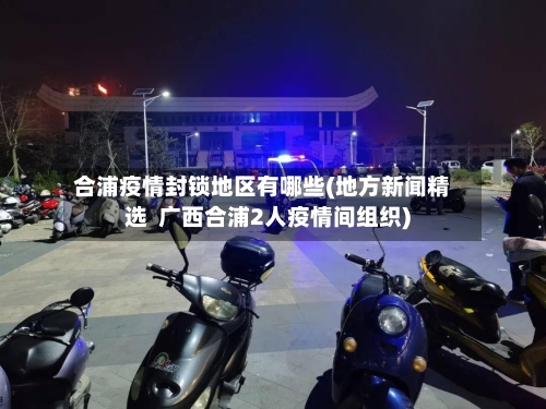 合浦疫情封锁地区有哪些(地方新闻精选  广西合浦2人疫情间组织)-第3张图片