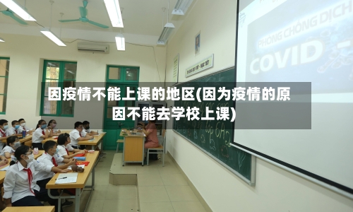 因疫情不能上课的地区(因为疫情的原因不能去学校上课)-第1张图片
