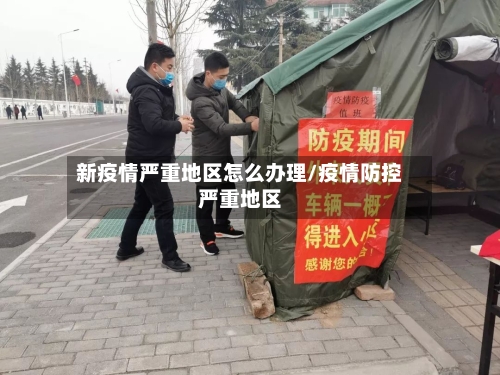 新疫情严重地区怎么办理/疫情防控严重地区-第2张图片