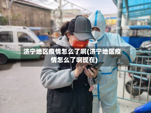 济宁地区疫情怎么了啊(济宁地区疫情怎么了啊现在)-第3张图片