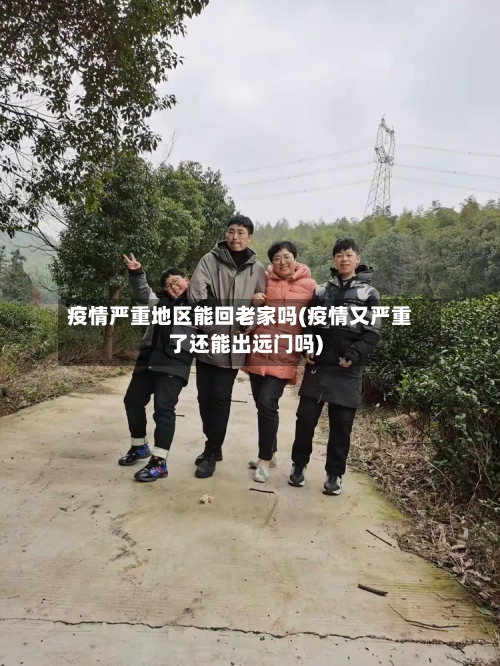 疫情严重地区能回老家吗(疫情又严重了还能出远门吗)-第1张图片