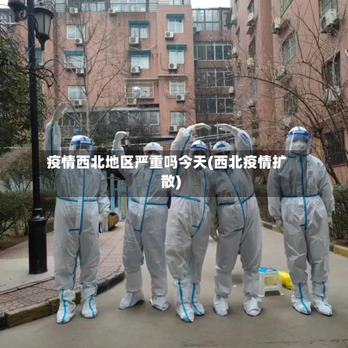 疫情西北地区严重吗今天(西北疫情扩散)-第1张图片