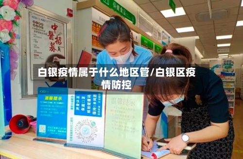 白银疫情属于什么地区管/白银区疫情防控-第2张图片