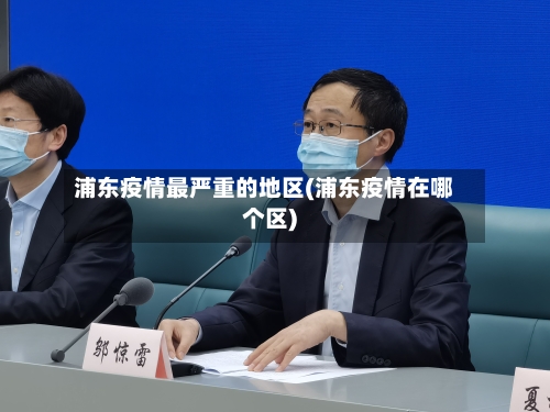 浦东疫情最严重的地区(浦东疫情在哪个区)-第1张图片