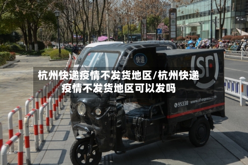 杭州快递疫情不发货地区/杭州快递疫情不发货地区可以发吗-第3张图片