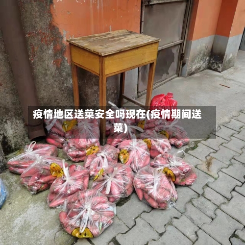 疫情地区送菜安全吗现在(疫情期间送菜)-第1张图片