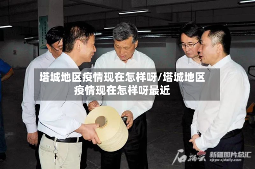 塔城地区疫情现在怎样呀/塔城地区疫情现在怎样呀最近-第1张图片
