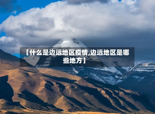 【什么是边远地区疫情,边远地区是哪些地方】-第1张图片