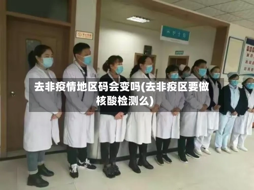 去非疫情地区码会变吗(去非疫区要做核酸检测么)-第1张图片