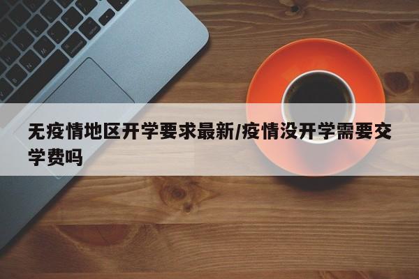 无疫情地区开学要求最新/疫情没开学需要交学费吗