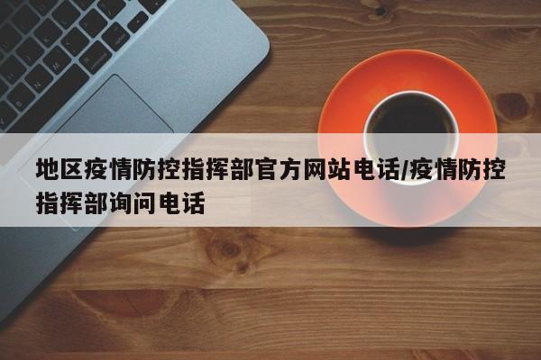 地区疫情防控指挥部官方网站电话/疫情防控指挥部询问电话