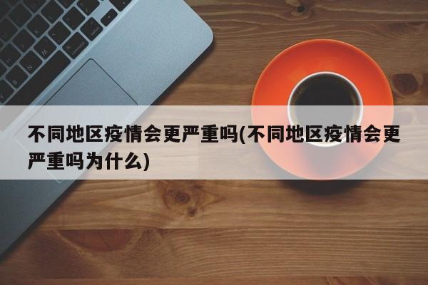 不同地区疫情会更严重吗(不同地区疫情会更严重吗为什么)