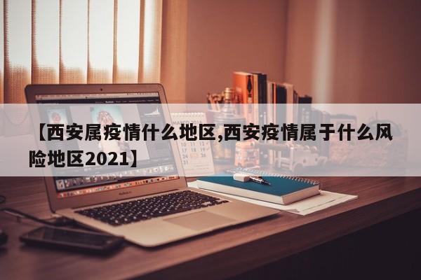 【西安属疫情什么地区,西安疫情属于什么风险地区2021】