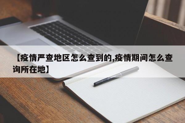 【疫情严查地区怎么查到的,疫情期间怎么查询所在地】
