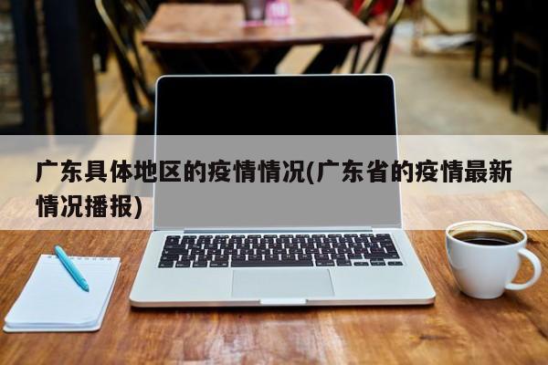 广东具体地区的疫情情况(广东省的疫情最新情况播报)