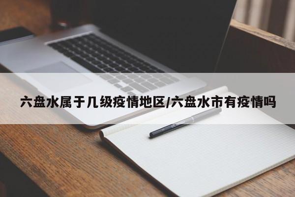 六盘水属于几级疫情地区/六盘水市有疫情吗